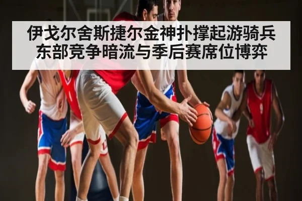 伊戈尔舍斯捷尔金神扑撑起游骑兵 东部竞争暗流与季后赛席位博弈