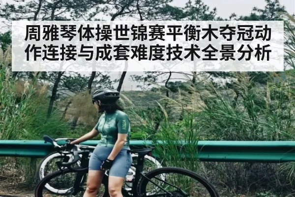 周雅琴体操世锦赛平衡木夺冠动作连接与成套难度技术全景分析