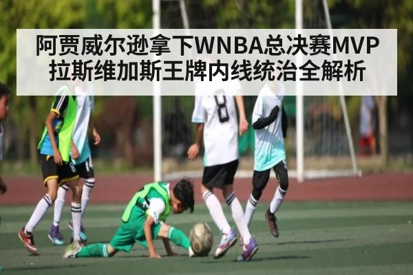阿贾威尔逊拿下WNBA总决赛MVP 拉斯维加斯王牌内线统治全解析