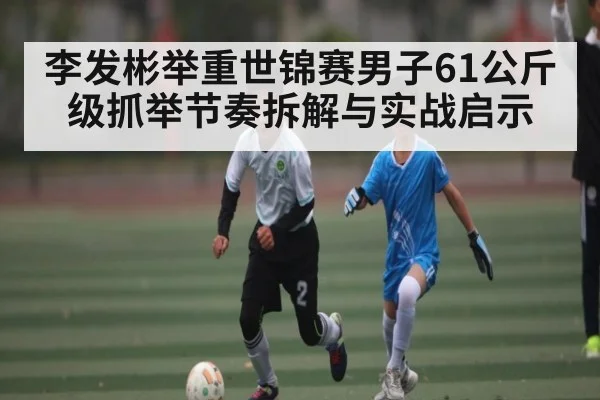李发彬举重世锦赛男子61公斤级抓举节奏拆解与实战启示