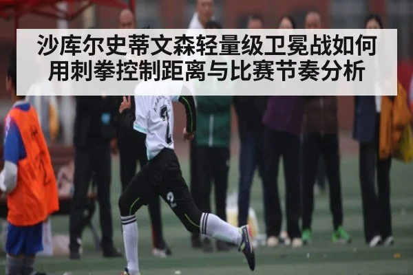 沙库尔史蒂文森轻量级卫冕战如何用刺拳控制距离与比赛节奏分析
