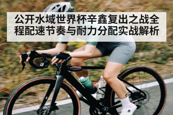 公开水域世界杯辛鑫复出之战全程配速节奏与耐力分配实战解析