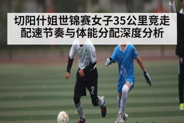 切阳什姐世锦赛女子35公里竞走配速节奏与体能分配深度分析
