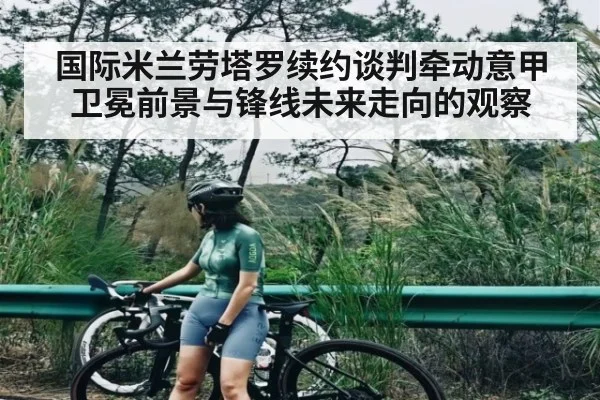 国际米兰劳塔罗续约谈判牵动意甲卫冕前景与锋线未来走向的观察